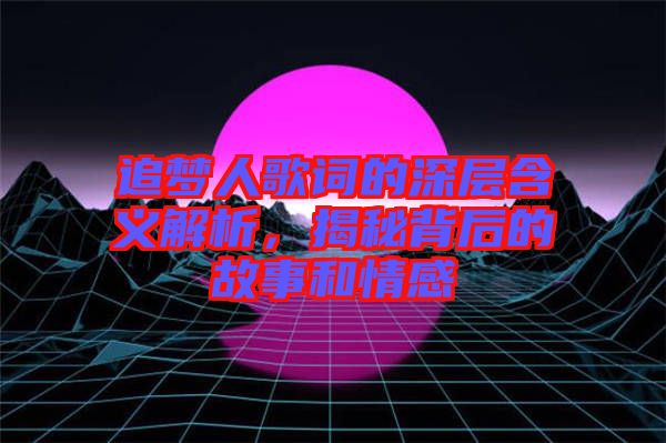 追夢人歌詞的深層含義解析，揭秘背后的故事和情感