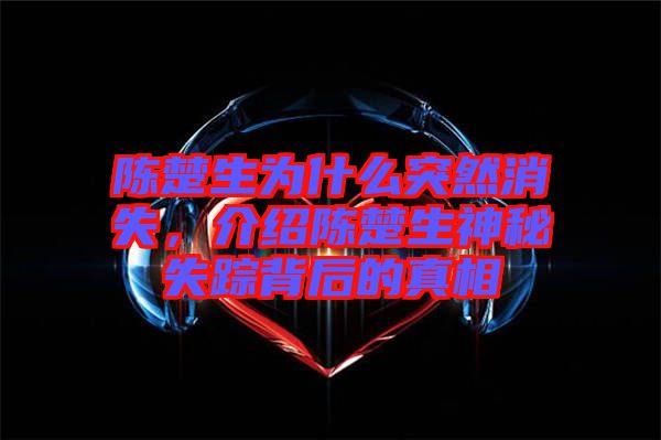 陳楚生為什么突然消失，介紹陳楚生神秘失蹤背后的真相