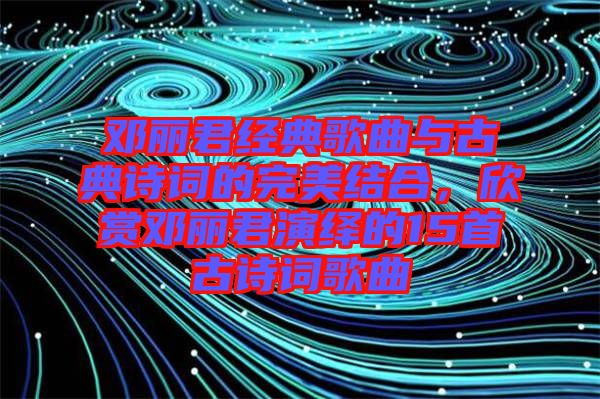 鄧麗君經(jīng)典歌曲與古典詩詞的完美結合，欣賞鄧麗君演繹的15首古詩詞歌曲
