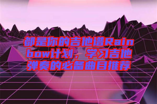 都是你的吉他譜Rainbow計劃，學(xué)習(xí)吉他彈奏的必備曲目推薦