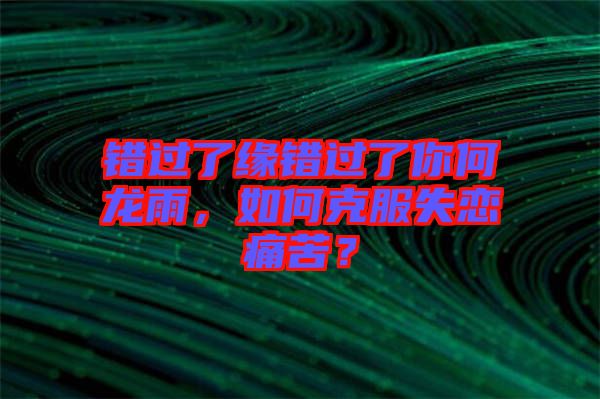 錯過了緣錯過了你何龍雨，如何克服失戀痛苦？