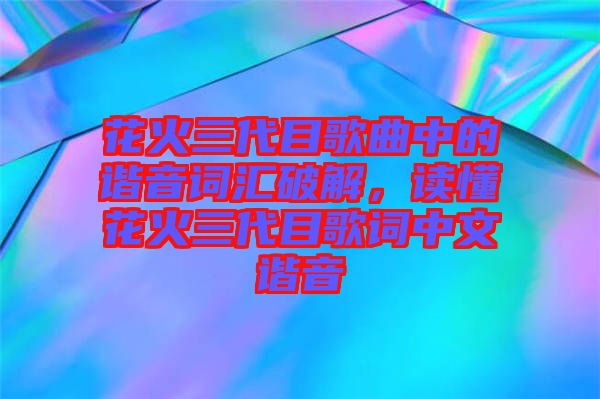 花火三代目歌曲中的諧音詞匯破解，讀懂花火三代目歌詞中文諧音