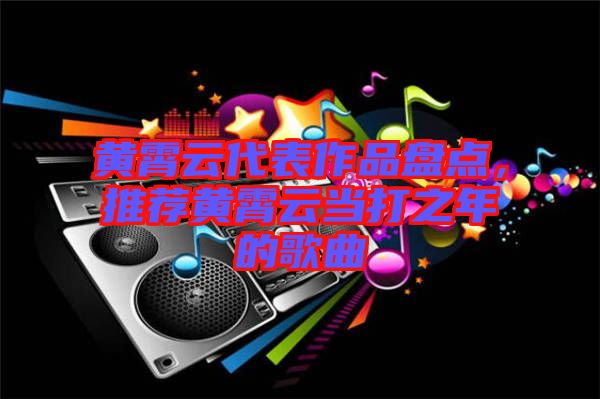 黃霄云代表作品盤點，推薦黃霄云當(dāng)打之年的歌曲
