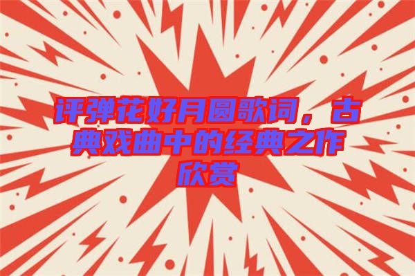 評(píng)彈花好月圓歌詞，古典戲曲中的經(jīng)典之作欣賞