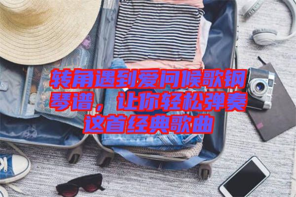 轉(zhuǎn)角遇到愛問候歌鋼琴譜，讓你輕松彈奏這首經(jīng)典歌曲