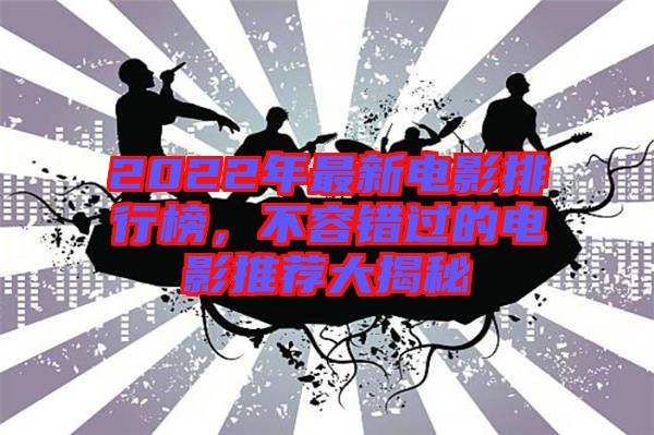 2022年最新電影排行榜，不容錯(cuò)過(guò)的電影推薦大揭秘