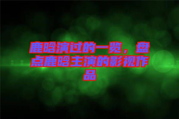 鹿晗演過的一覽，盤點鹿晗主演的影視作品