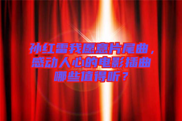 孫紅雷我愿意片尾曲，感動人心的電影插曲哪些值得聽？