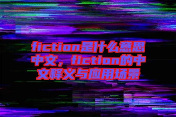 fiction是什么意思中文，fiction的中文釋義與應(yīng)用場景