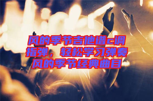 風的季節(jié)吉他譜c調指彈，輕松學習彈奏風的季節(jié)經典曲目
