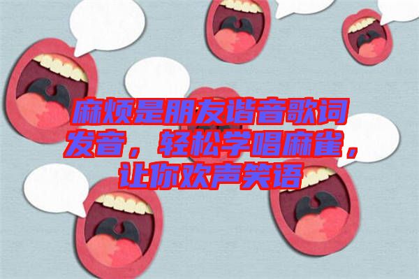麻煩是朋友諧音歌詞發(fā)音，輕松學(xué)唱麻雀，讓你歡聲笑語