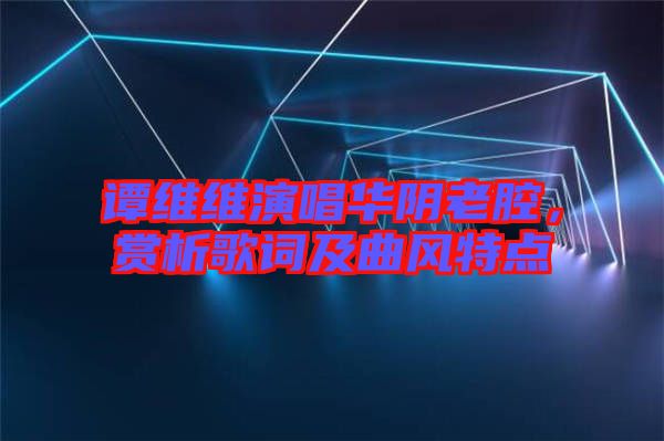 譚維維演唱華陰老腔，賞析歌詞及曲風(fēng)特點(diǎn)