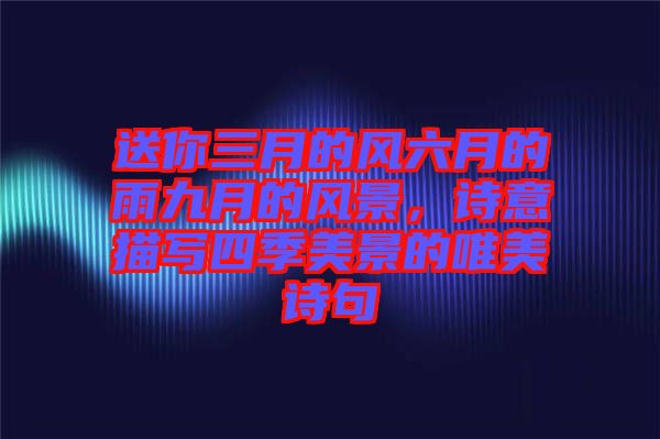 送你三月的風(fēng)六月的雨九月的風(fēng)景，詩(shī)意描寫(xiě)四季美景的唯美詩(shī)句