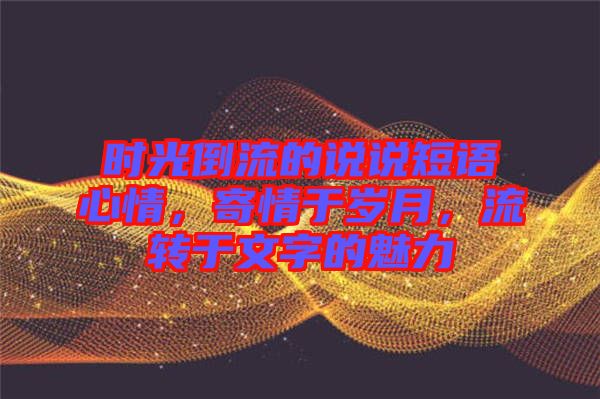 時光倒流的說說短語心情，寄情于歲月，流轉(zhuǎn)于文字的魅力