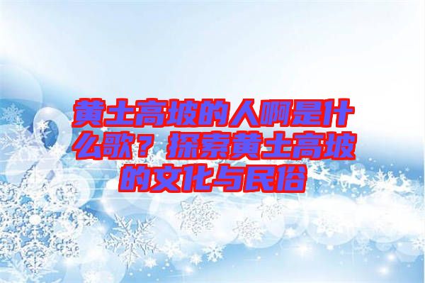 黃土高坡的人啊是什么歌？探索黃土高坡的文化與民俗