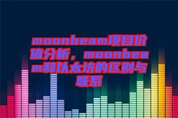 moonbeam項目價值分析，moonbeam和以太坊的區(qū)別與聯(lián)系
