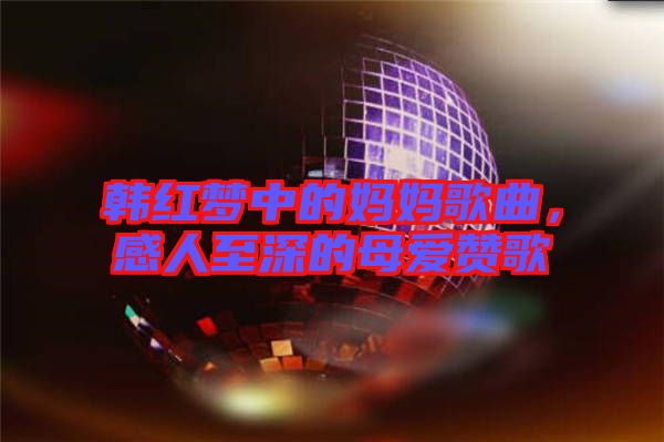 韓紅夢中的媽媽歌曲，感人至深的母愛贊歌