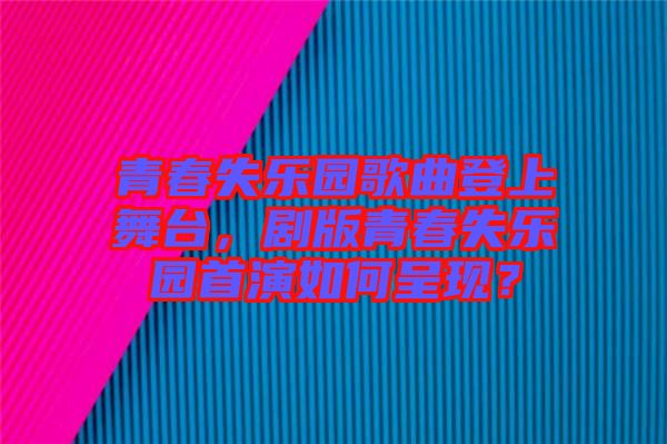 青春失樂(lè)園歌曲登上舞臺(tái)，劇版青春失樂(lè)園首演如何呈現(xiàn)？