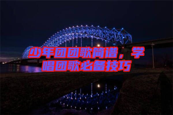 少年團(tuán)團(tuán)歌簡(jiǎn)譜，學(xué)唱團(tuán)歌必備技巧