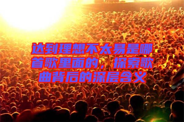 達(dá)到理想不太易是哪首歌里面的，探索歌曲背后的深層含義