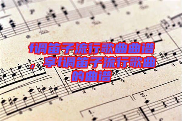 f調(diào)笛子流行歌曲曲譜，享f調(diào)笛子流行歌曲的曲譜
