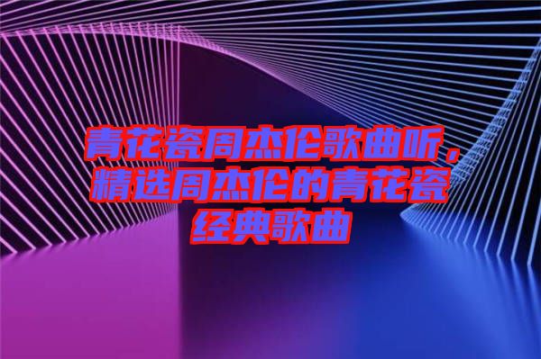 青花瓷周杰倫歌曲聽，精選周杰倫的青花瓷經(jīng)典歌曲