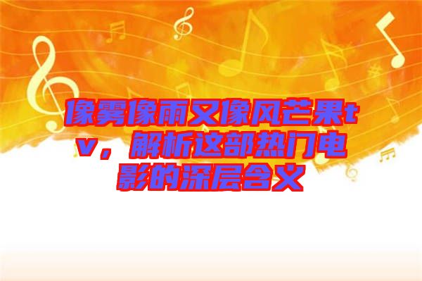 像霧像雨又像風(fēng)芒果tv，解析這部熱門電影的深層含義