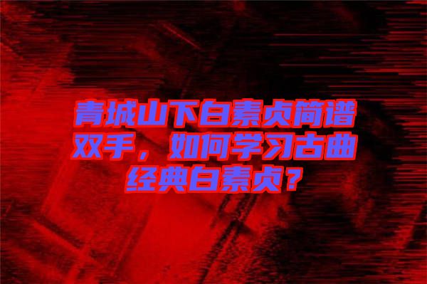 青城山下白素貞簡譜雙手，如何學(xué)習(xí)古曲經(jīng)典白素貞？