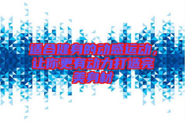 適合健身的動(dòng)感運(yùn)動(dòng)，讓你更有動(dòng)力打造完美身材