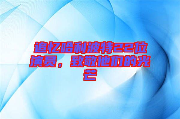 追憶哈利波特22位演員，致敬他們的光芒