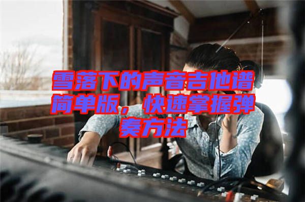 雪落下的聲音吉他譜簡(jiǎn)單版，快速掌握彈奏方法