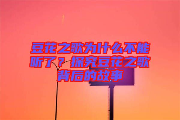 豆花之歌為什么不能聽了？探究豆花之歌背后的故事