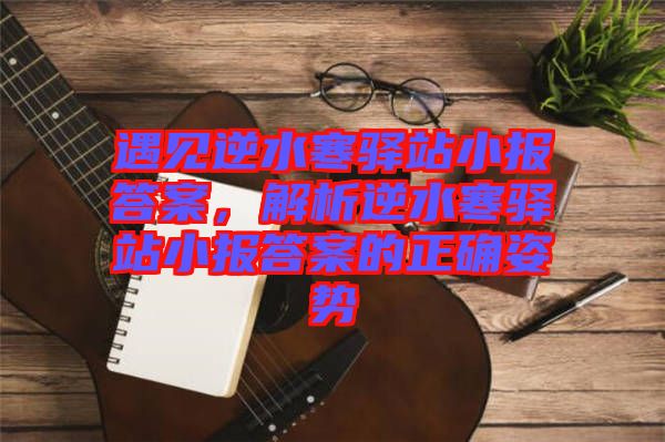 遇見(jiàn)逆水寒驛站小報(bào)答案，解析逆水寒驛站小報(bào)答案的正確姿勢(shì)
