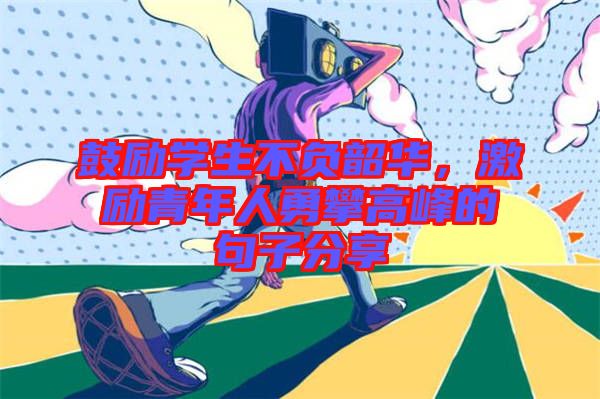 鼓勵學(xué)生不負(fù)韶華，激勵青年人勇攀高峰的句子分享