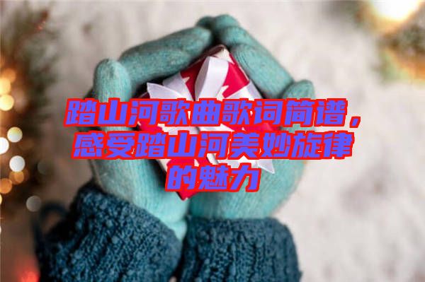 踏山河歌曲歌詞簡(jiǎn)譜，感受踏山河美妙旋律的魅力