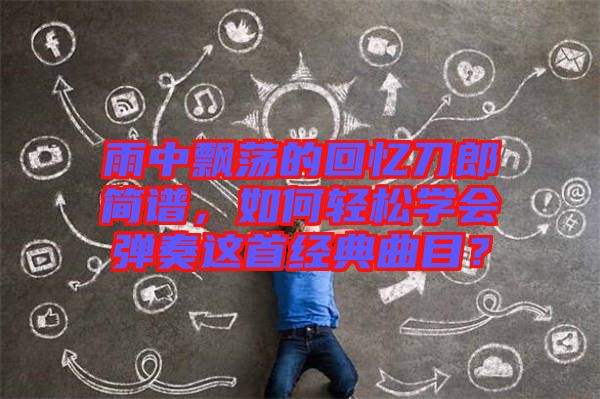 雨中飄蕩的回憶刀郎簡譜，如何輕松學會彈奏這首經(jīng)典曲目？