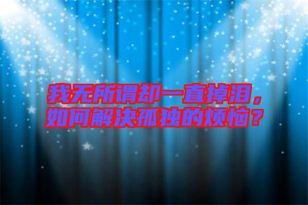 我無所謂卻一直掉淚，如何解決孤獨的煩惱？
