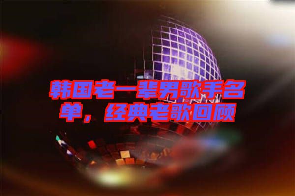韓國(guó)老一輩男歌手名單，經(jīng)典老歌回顧