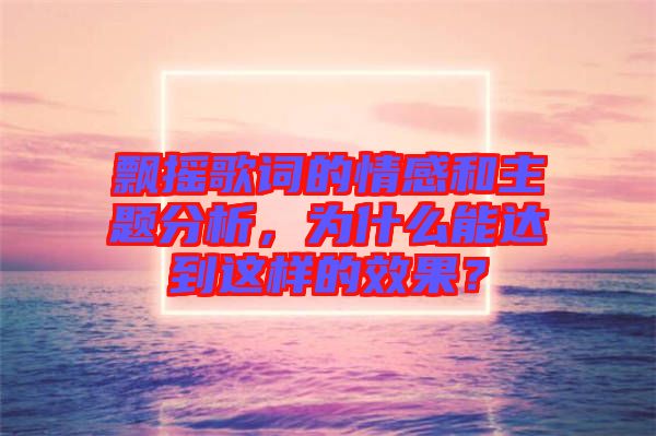 飄搖歌詞的情感和主題分析，為什么能達到這樣的效果？