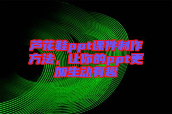 蘆花鞋ppt課件制作方法，讓你的ppt更加生動(dòng)有趣