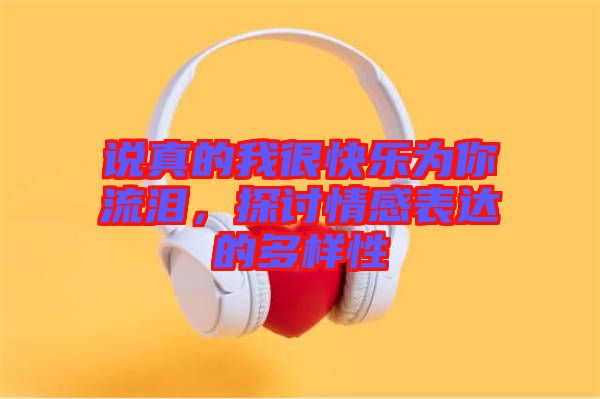 說(shuō)真的我很快樂(lè)為你流淚，探討情感表達(dá)的多樣性