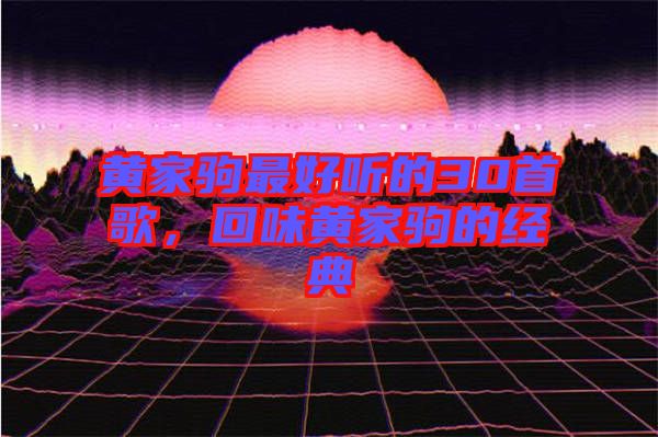 黃家駒最好聽的30首歌，回味黃家駒的經(jīng)典