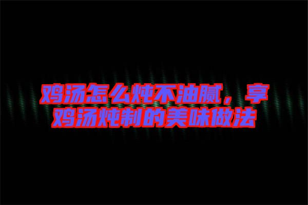雞湯怎么燉不油膩，享雞湯燉制的美味做法