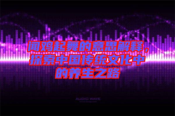 聞雞起舞的意思解釋，探索中國傳統(tǒng)文化中的養(yǎng)生之路