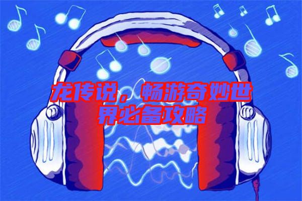 龍傳說，暢游奇妙世界必備攻略