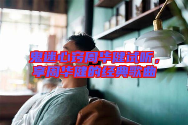 鬼迷心竅周華健試聽，享周華健的經(jīng)典歌曲