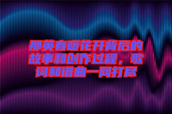 那英春暖花開背后的故事和創(chuàng)作過程，歌詞和譜曲一網(wǎng)打盡
