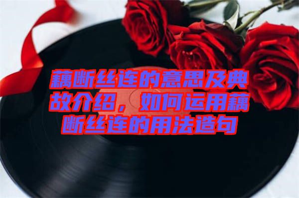 藕斷絲連的意思及典故介紹，如何運(yùn)用藕斷絲連的用法造句