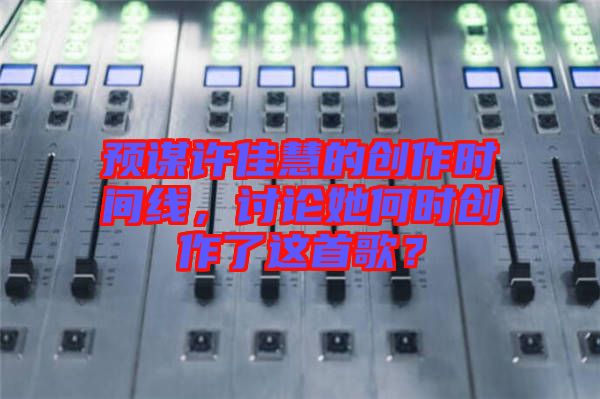 預(yù)謀許佳慧的創(chuàng)作時(shí)間線，討論她何時(shí)創(chuàng)作了這首歌？