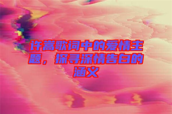 許嵩歌詞中的愛情主題，探尋深情告白的涵義